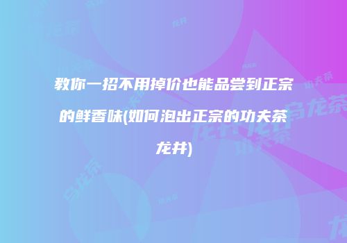 教你一招不用掉价也能品尝到正宗的鲜香味(如何泡出正宗的功夫茶龙井)