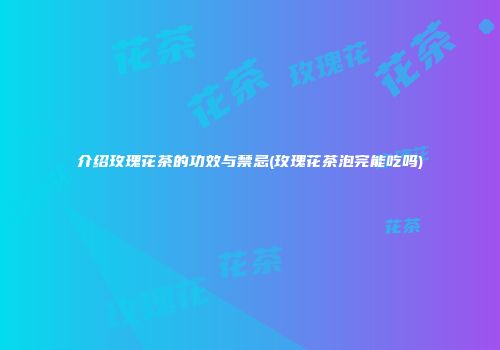 介绍玫瑰花茶的功效与禁忌(玫瑰花茶泡完能吃吗)