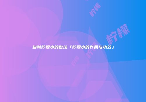 自制柠檬水的做法「柠檬水的作用与功效」
