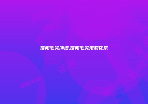 信阳毛尖冲泡,信阳毛尖茉莉花茶
