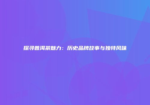 探寻普洱茶魅力：历史品牌故事与独特风味