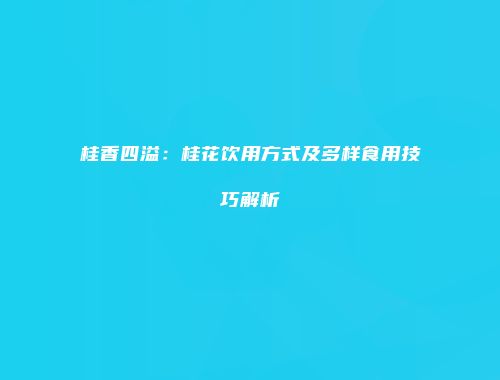 桂香四溢：桂花饮用方式及多样食用技巧解析