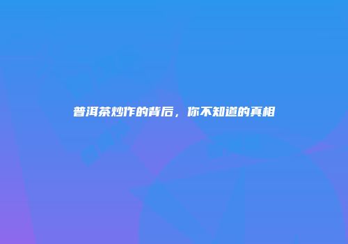 普洱茶炒作的背后，你不知道的真相