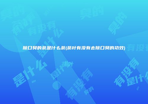 除口臭的茶是什么茶(茶叶有没有去除口臭的功效)