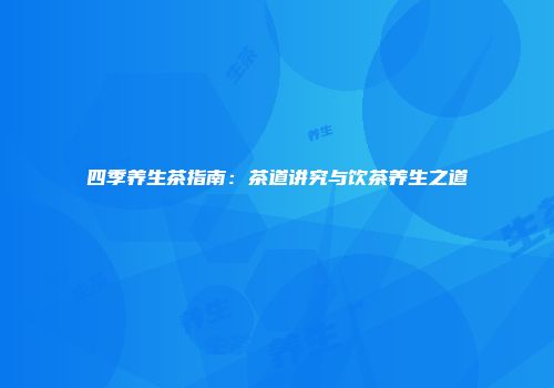 四季养生茶指南：茶道讲究与饮茶养生之道