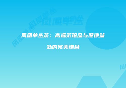 凤凰单丛茶：高端茶珍品与健康益处的完美结合