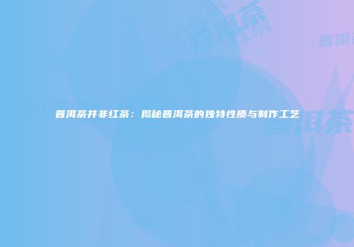普洱茶并非红茶：揭秘普洱茶的独特性质与制作工艺