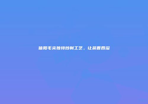 信阳毛尖独特炒制工艺，让茶香四溢