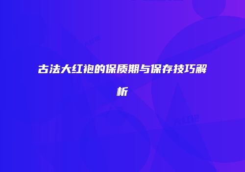 古法大红袍的保质期与保存技巧解析