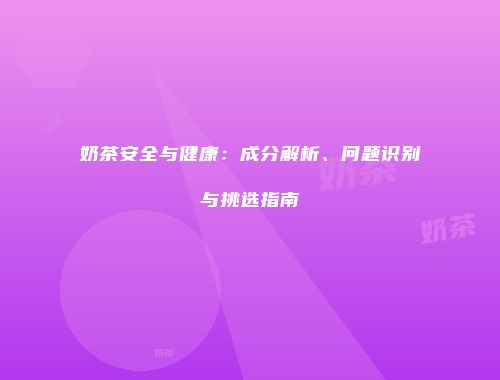 奶茶安全与健康：成分解析、问题识别与挑选指南