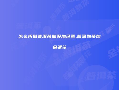 怎么辨别普洱茶加没加色素,普洱熟茶加金银花