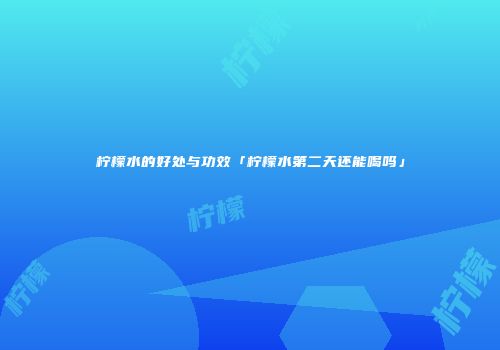 柠檬水的好处与功效「柠檬水第二天还能喝吗」
