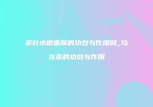 茶叶水做面膜的功效与作用吗_乌龙茶的功效与作用