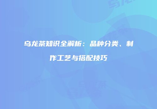 乌龙茶知识全解析：品种分类、制作工艺与搭配技巧