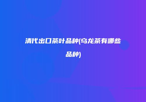 清代出口茶叶品种(乌龙茶有哪些品种)
