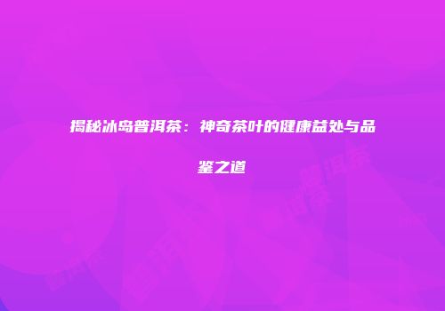 揭秘冰岛普洱茶：神奇茶叶的健康益处与品鉴之道