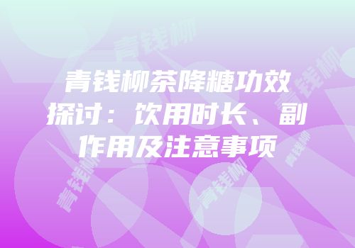 青钱柳茶降糖功效探讨：饮用时长、副作用及注意事项