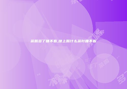 茶喝多了睡不着,晚上喝什么茶叶睡不着