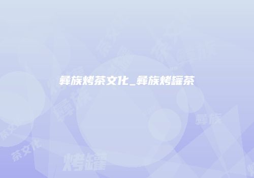 彝族烤茶文化_彝族烤罐茶