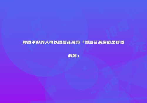 脾胃不好的人可以喝菊花茶吗「喝菊花茶爆痘是排毒的吗」