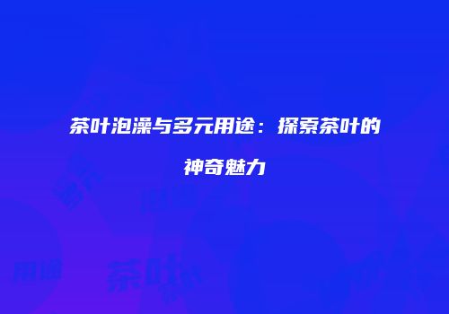 茶叶泡澡与多元用途：探索茶叶的神奇魅力