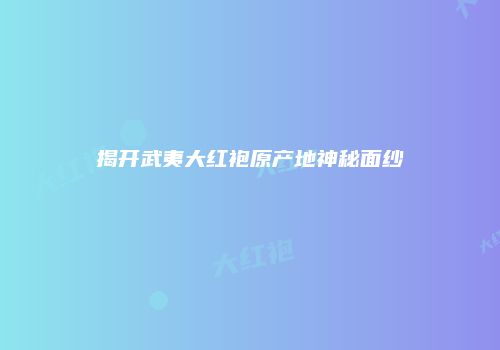 揭开武夷大红袍原产地神秘面纱