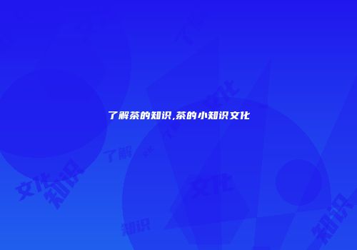 了解茶的知识,茶的小知识文化