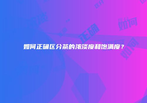 如何正确区分茶的浓淡度和饱满度？