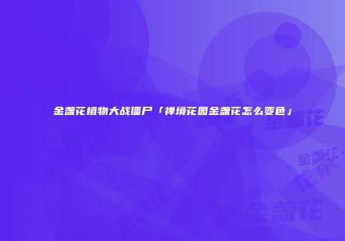 金盏花植物大战僵尸「禅境花园金盏花怎么变色」