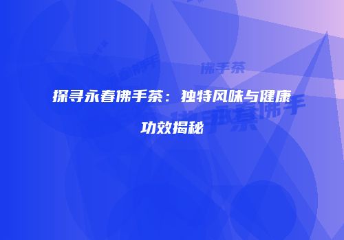 探寻永春佛手茶：独特风味与健康功效揭秘