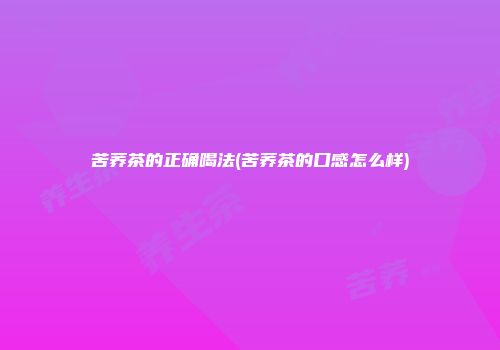 苦荞茶的正确喝法(苦荞茶的口感怎么样)