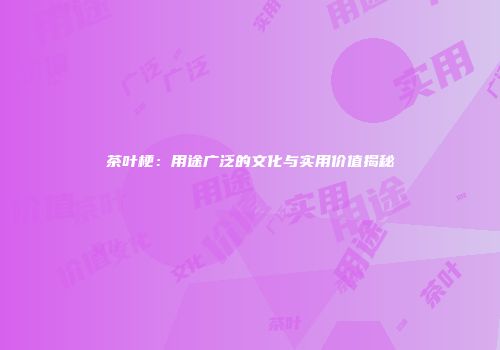 茶叶梗：用途广泛的文化与实用价值揭秘