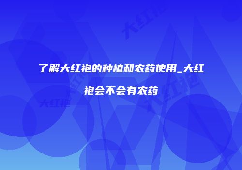 了解大红袍的种植和农药使用_大红袍会不会有农药
