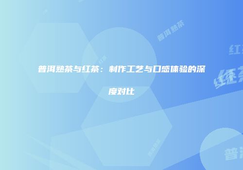 普洱熟茶与红茶：制作工艺与口感体验的深度对比