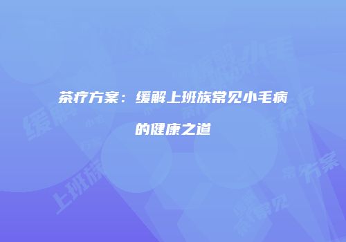 茶疗方案：缓解上班族常见小毛病的健康之道