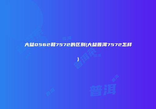 大益0562和7572的区别(大益普洱7572怎样)