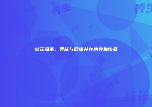 桂花绿茶：美味与健康并存的养生饮品