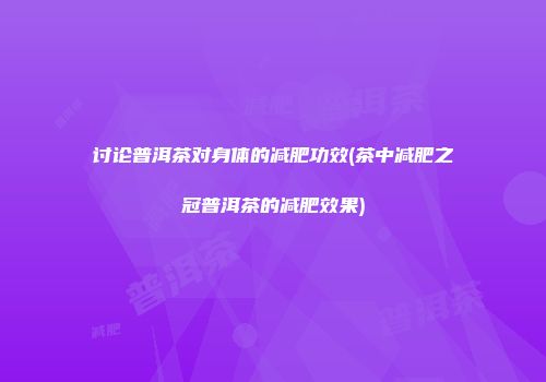 讨论普洱茶对身体的减肥功效(茶中减肥之冠普洱茶的减肥效果)