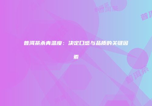 普洱茶杀青温度：决定口感与品质的关键因素