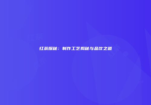 红茶探秘：制作工艺揭秘与品饮之道