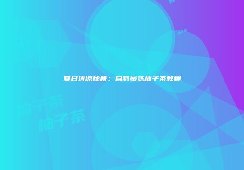 夏日清凉秘籍：自制蜜炼柚子茶教程