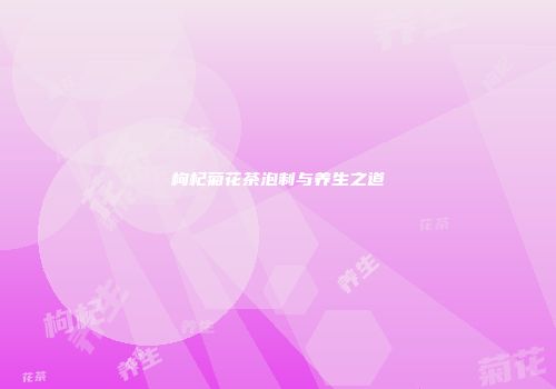 枸杞菊花茶泡制与养生之道