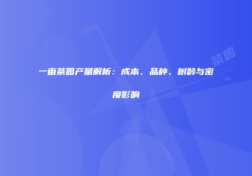 一亩茶园产量解析：成本、品种、树龄与密度影响