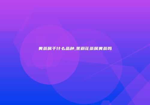 黄茶属于什么品种,茉莉花茶属黄茶吗