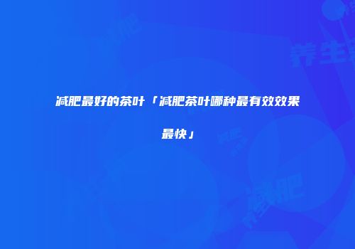 减肥最好的茶叶「减肥茶叶哪种最有效效果最快」