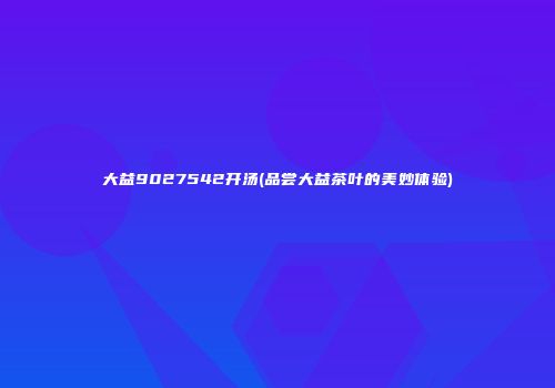 大益9027542开汤(品尝大益茶叶的美妙体验)