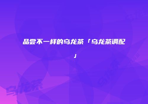 品尝不一样的乌龙茶「乌龙茶调配」