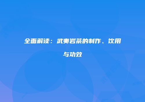 全面解读：武夷岩茶的制作、饮用与功效