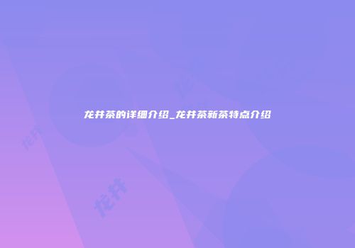 龙井茶的详细介绍_龙井茶新茶特点介绍