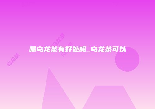 喝乌龙茶有好处吗_乌龙茶可以